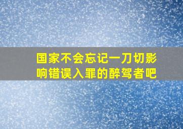 国家不会忘记一刀切影响错误入罪的醉驾者吧