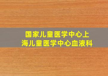 国家儿童医学中心上海儿童医学中心血液科