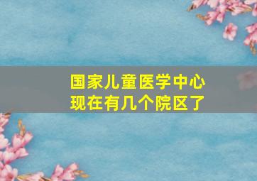 国家儿童医学中心现在有几个院区了