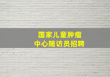 国家儿童肿瘤中心随访员招聘