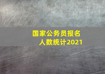 国家公务员报名人数统计2021