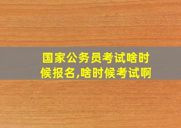 国家公务员考试啥时候报名,啥时候考试啊