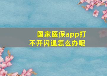 国家医保app打不开闪退怎么办呢