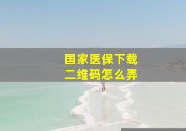 国家医保下载二维码怎么弄