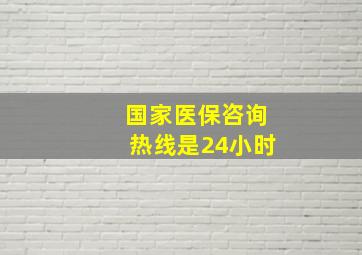 国家医保咨询热线是24小时