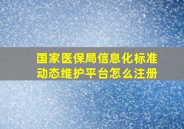 国家医保局信息化标准动态维护平台怎么注册