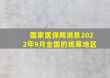 国家医保局消息2022年9月全国的统筹地区