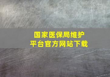 国家医保局维护平台官方网站下载