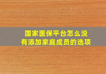 国家医保平台怎么没有添加家庭成员的选项