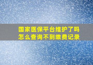 国家医保平台维护了吗怎么查询不到缴费记录