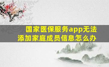 国家医保服务app无法添加家庭成员信息怎么办