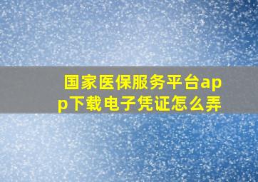 国家医保服务平台app下载电子凭证怎么弄