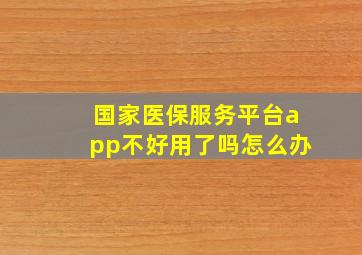 国家医保服务平台app不好用了吗怎么办