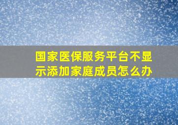 国家医保服务平台不显示添加家庭成员怎么办