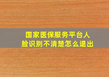 国家医保服务平台人脸识别不清楚怎么退出