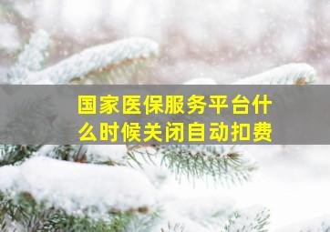 国家医保服务平台什么时候关闭自动扣费