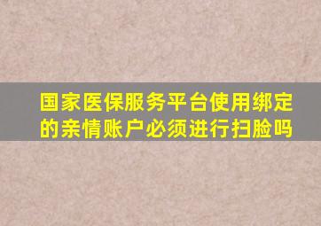 国家医保服务平台使用绑定的亲情账户必须进行扫脸吗