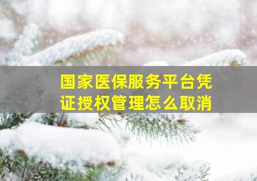 国家医保服务平台凭证授权管理怎么取消