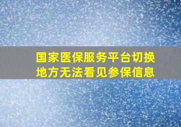 国家医保服务平台切换地方无法看见参保信息