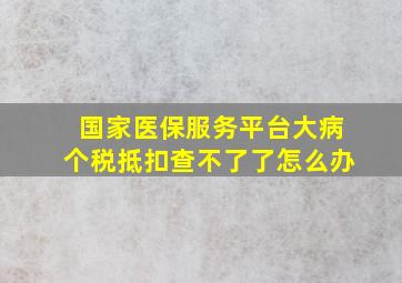 国家医保服务平台大病个税抵扣查不了了怎么办