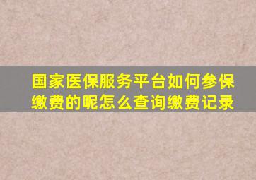 国家医保服务平台如何参保缴费的呢怎么查询缴费记录