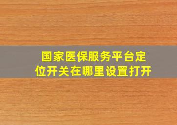 国家医保服务平台定位开关在哪里设置打开