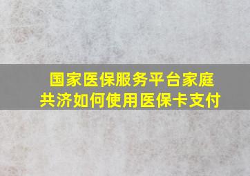 国家医保服务平台家庭共济如何使用医保卡支付