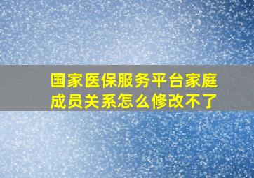 国家医保服务平台家庭成员关系怎么修改不了