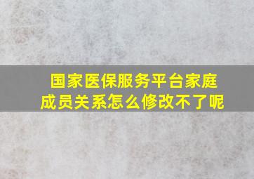 国家医保服务平台家庭成员关系怎么修改不了呢