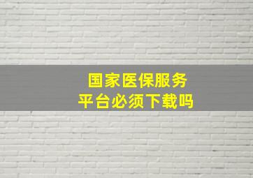 国家医保服务平台必须下载吗