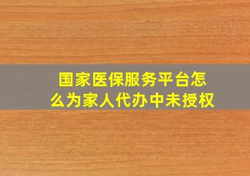 国家医保服务平台怎么为家人代办中未授权