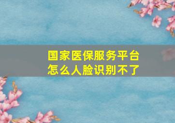 国家医保服务平台怎么人脸识别不了