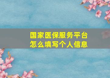 国家医保服务平台怎么填写个人信息