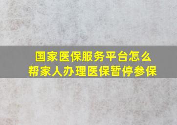 国家医保服务平台怎么帮家人办理医保暂停参保