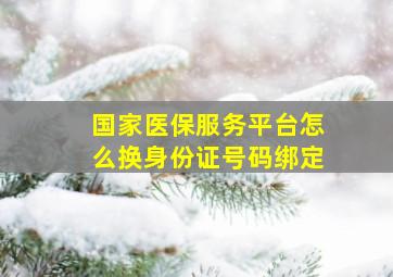 国家医保服务平台怎么换身份证号码绑定