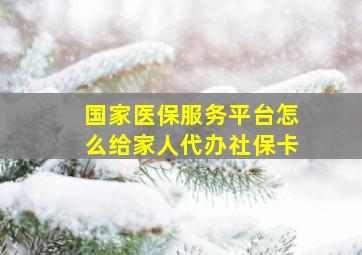 国家医保服务平台怎么给家人代办社保卡