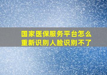 国家医保服务平台怎么重新识别人脸识别不了