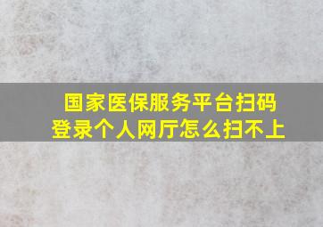 国家医保服务平台扫码登录个人网厅怎么扫不上