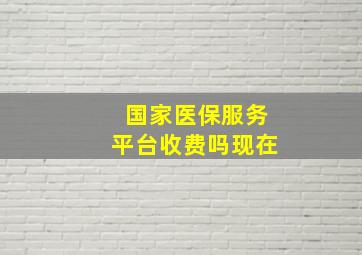 国家医保服务平台收费吗现在