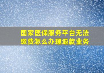 国家医保服务平台无法缴费怎么办理退款业务