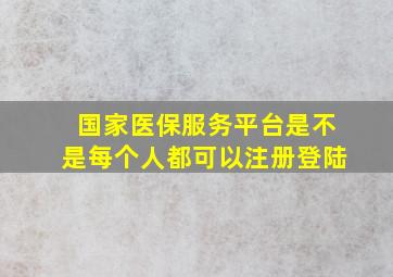 国家医保服务平台是不是每个人都可以注册登陆