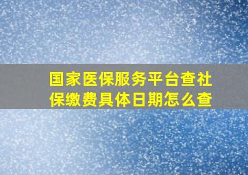 国家医保服务平台查社保缴费具体日期怎么查