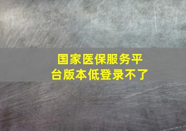 国家医保服务平台版本低登录不了