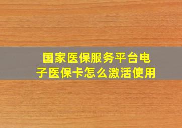 国家医保服务平台电子医保卡怎么激活使用