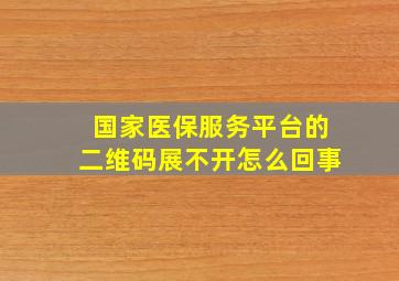 国家医保服务平台的二维码展不开怎么回事