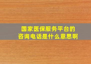 国家医保服务平台的咨询电话是什么意思啊