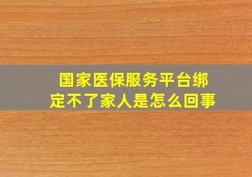 国家医保服务平台绑定不了家人是怎么回事