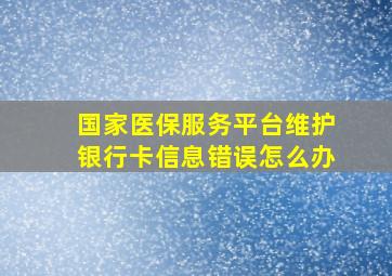 国家医保服务平台维护银行卡信息错误怎么办