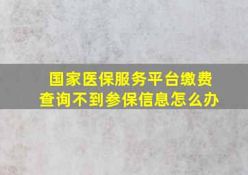 国家医保服务平台缴费查询不到参保信息怎么办