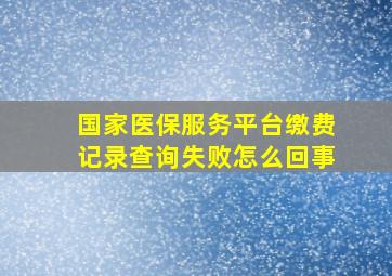 国家医保服务平台缴费记录查询失败怎么回事